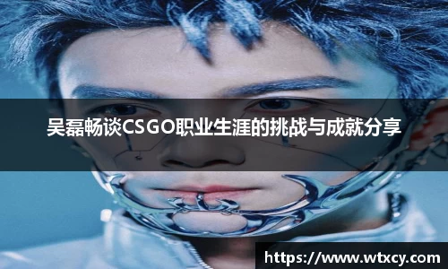 吴磊畅谈CSGO职业生涯的挑战与成就分享