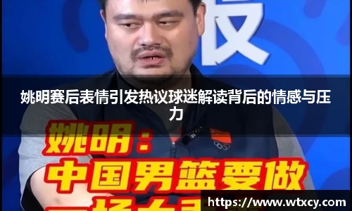 姚明赛后表情引发热议球迷解读背后的情感与压力