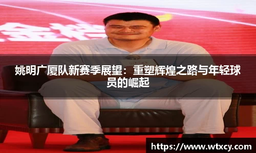 姚明广厦队新赛季展望：重塑辉煌之路与年轻球员的崛起