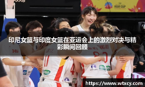 印尼女篮与印度女篮在亚运会上的激烈对决与精彩瞬间回顾