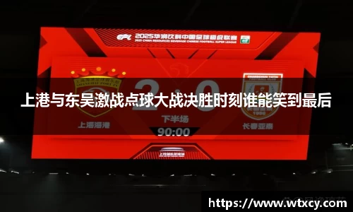 上港与东吴激战点球大战决胜时刻谁能笑到最后