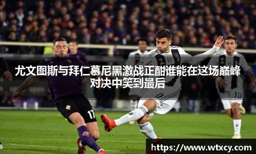 尤文图斯与拜仁慕尼黑激战正酣谁能在这场巅峰对决中笑到最后